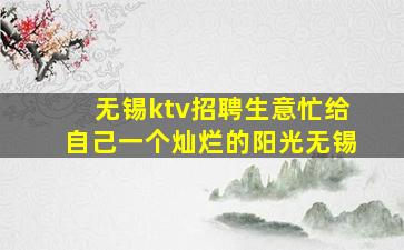 无锡ktv招聘生意忙给自己一个灿烂的阳光无锡