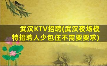 武汉KTV招聘(武汉夜场模特招聘人少包住不需要要求)
